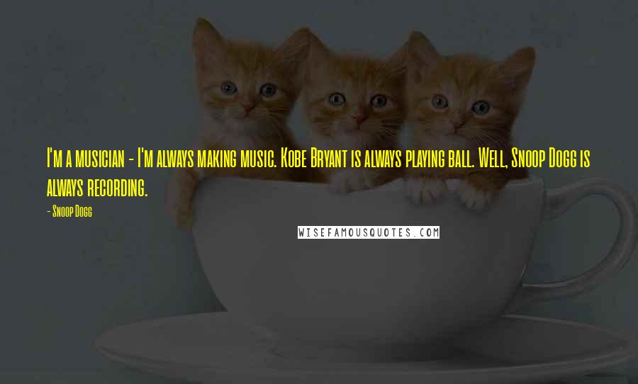 Snoop Dogg Quotes: I'm a musician - I'm always making music. Kobe Bryant is always playing ball. Well, Snoop Dogg is always recording.