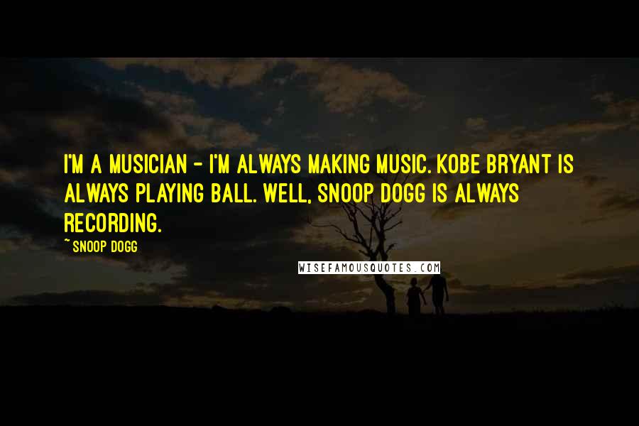 Snoop Dogg Quotes: I'm a musician - I'm always making music. Kobe Bryant is always playing ball. Well, Snoop Dogg is always recording.