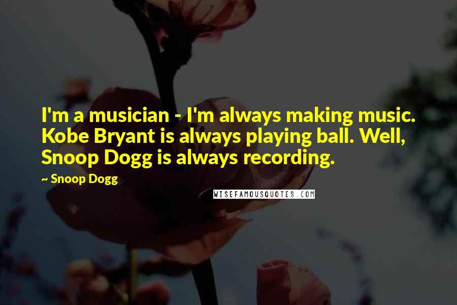 Snoop Dogg Quotes: I'm a musician - I'm always making music. Kobe Bryant is always playing ball. Well, Snoop Dogg is always recording.