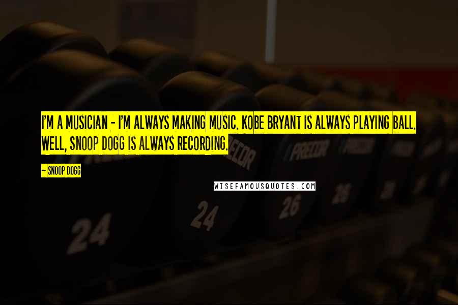 Snoop Dogg Quotes: I'm a musician - I'm always making music. Kobe Bryant is always playing ball. Well, Snoop Dogg is always recording.