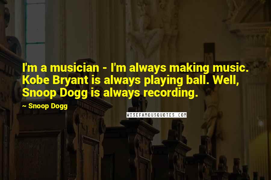 Snoop Dogg Quotes: I'm a musician - I'm always making music. Kobe Bryant is always playing ball. Well, Snoop Dogg is always recording.