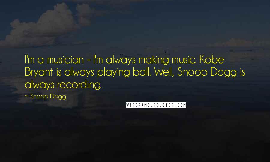 Snoop Dogg Quotes: I'm a musician - I'm always making music. Kobe Bryant is always playing ball. Well, Snoop Dogg is always recording.