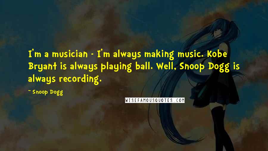 Snoop Dogg Quotes: I'm a musician - I'm always making music. Kobe Bryant is always playing ball. Well, Snoop Dogg is always recording.