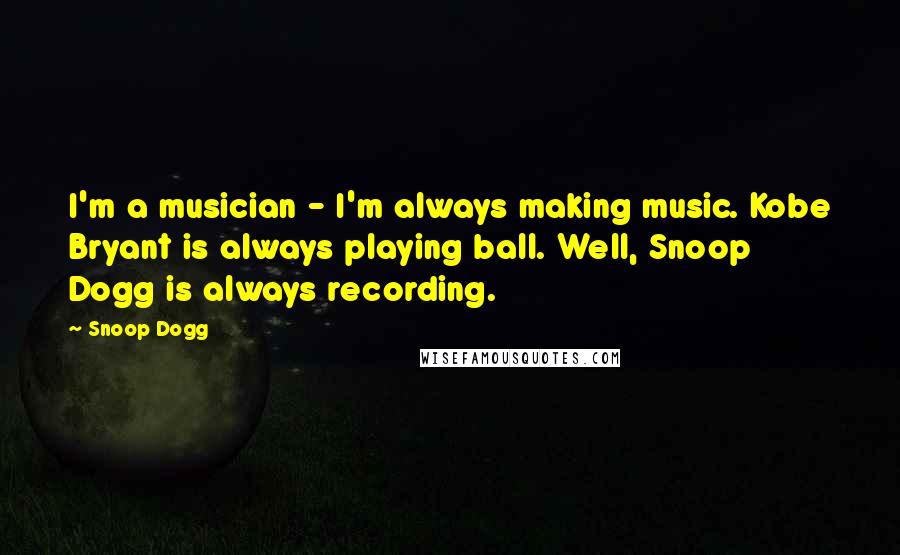 Snoop Dogg Quotes: I'm a musician - I'm always making music. Kobe Bryant is always playing ball. Well, Snoop Dogg is always recording.