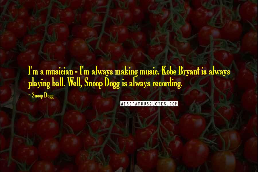 Snoop Dogg Quotes: I'm a musician - I'm always making music. Kobe Bryant is always playing ball. Well, Snoop Dogg is always recording.