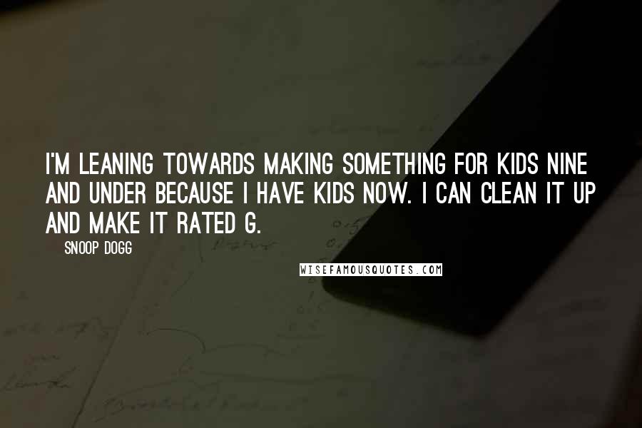 Snoop Dogg Quotes: I'm leaning towards making something for kids nine and under because I have kids now. I can clean it up and make it rated G.