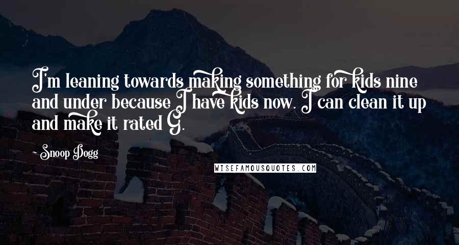 Snoop Dogg Quotes: I'm leaning towards making something for kids nine and under because I have kids now. I can clean it up and make it rated G.