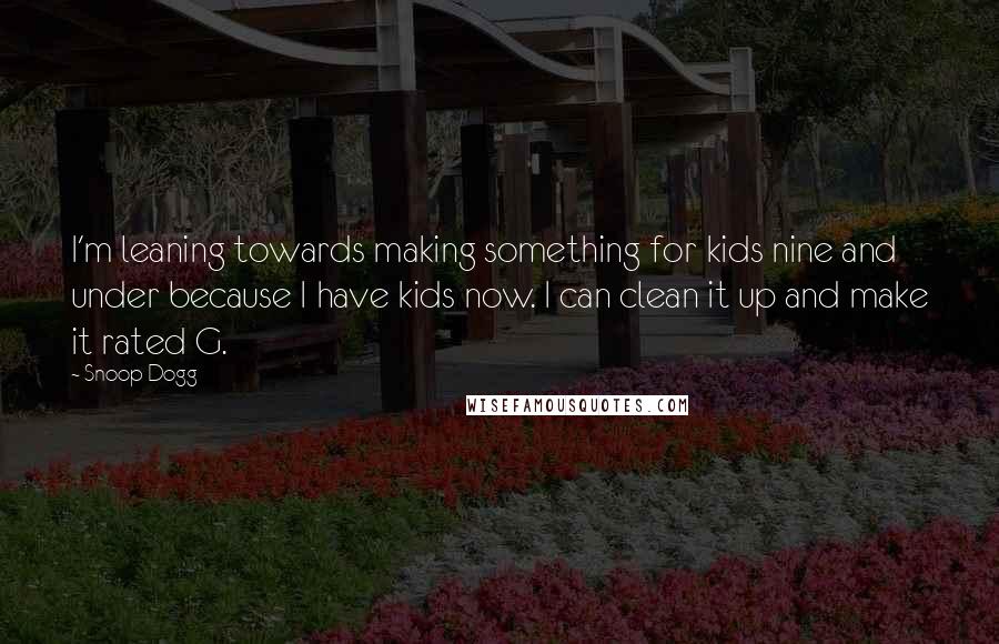 Snoop Dogg Quotes: I'm leaning towards making something for kids nine and under because I have kids now. I can clean it up and make it rated G.