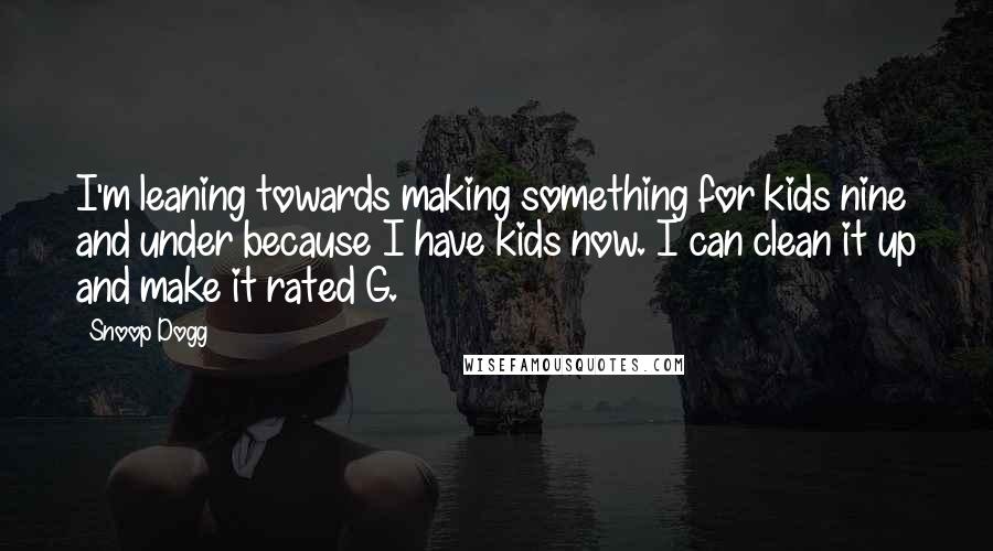 Snoop Dogg Quotes: I'm leaning towards making something for kids nine and under because I have kids now. I can clean it up and make it rated G.