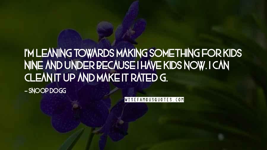 Snoop Dogg Quotes: I'm leaning towards making something for kids nine and under because I have kids now. I can clean it up and make it rated G.