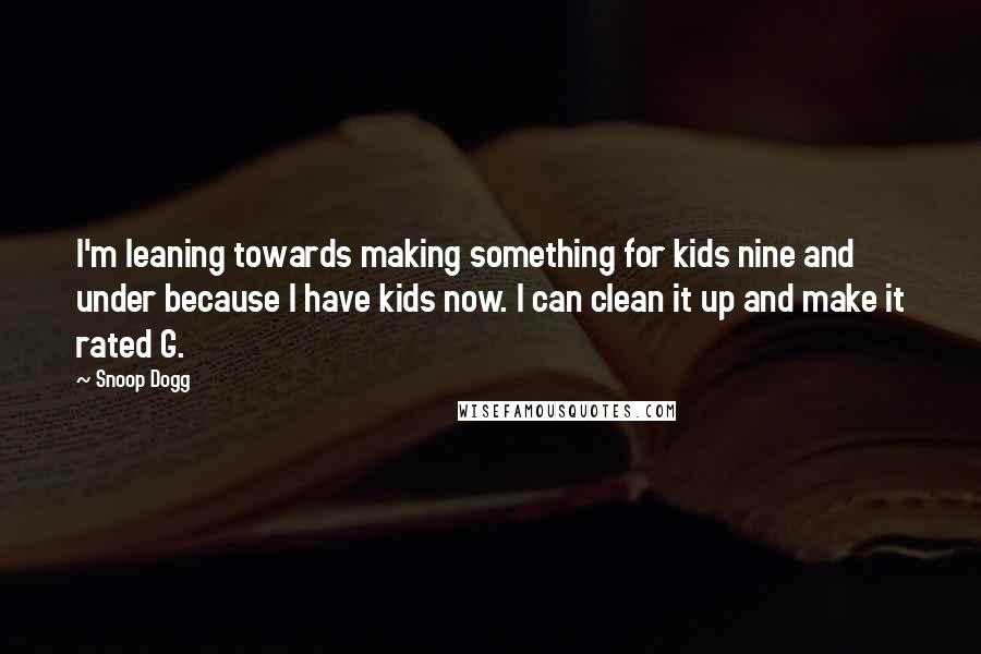 Snoop Dogg Quotes: I'm leaning towards making something for kids nine and under because I have kids now. I can clean it up and make it rated G.