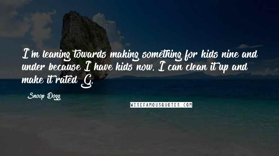 Snoop Dogg Quotes: I'm leaning towards making something for kids nine and under because I have kids now. I can clean it up and make it rated G.