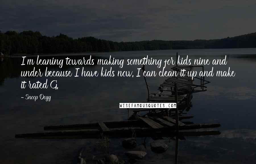 Snoop Dogg Quotes: I'm leaning towards making something for kids nine and under because I have kids now. I can clean it up and make it rated G.