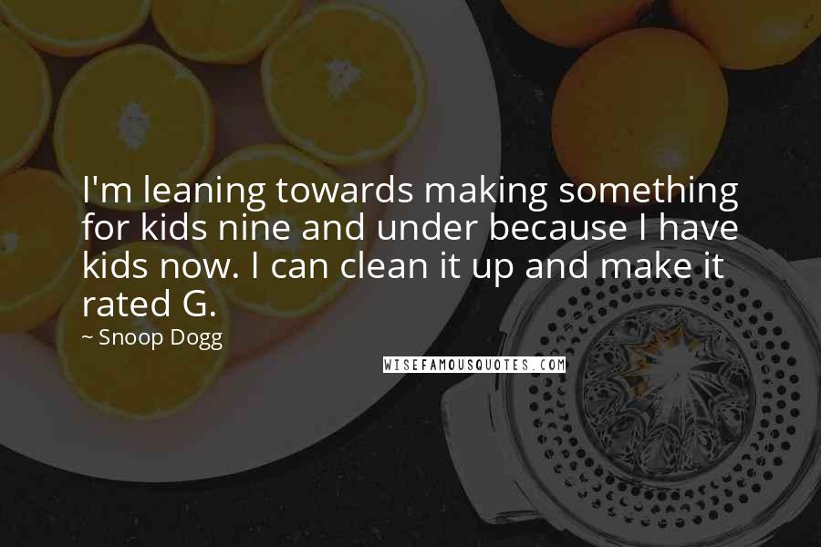Snoop Dogg Quotes: I'm leaning towards making something for kids nine and under because I have kids now. I can clean it up and make it rated G.