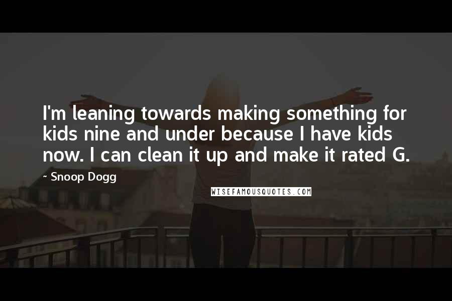 Snoop Dogg Quotes: I'm leaning towards making something for kids nine and under because I have kids now. I can clean it up and make it rated G.