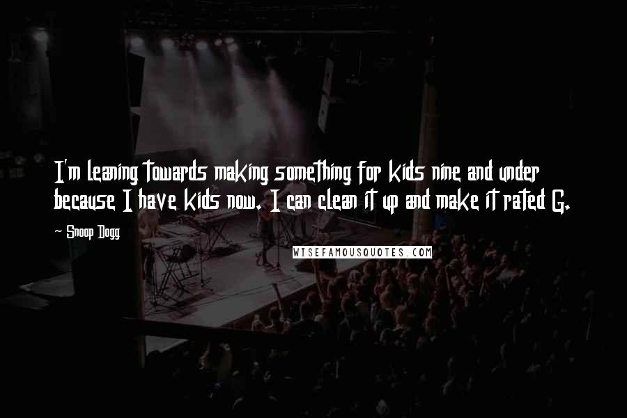 Snoop Dogg Quotes: I'm leaning towards making something for kids nine and under because I have kids now. I can clean it up and make it rated G.