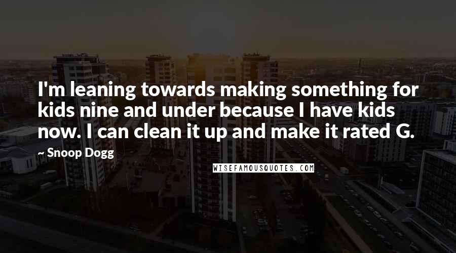 Snoop Dogg Quotes: I'm leaning towards making something for kids nine and under because I have kids now. I can clean it up and make it rated G.