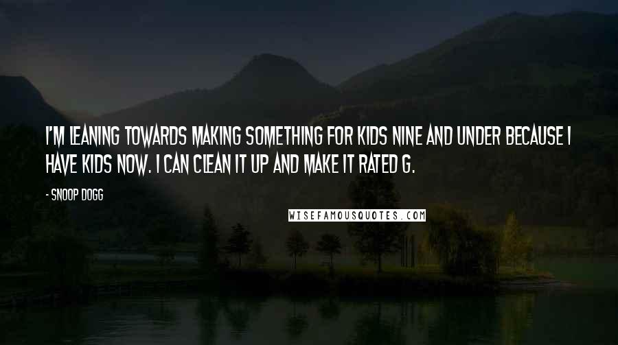 Snoop Dogg Quotes: I'm leaning towards making something for kids nine and under because I have kids now. I can clean it up and make it rated G.