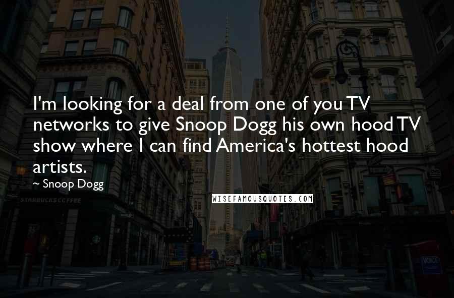Snoop Dogg Quotes: I'm looking for a deal from one of you TV networks to give Snoop Dogg his own hood TV show where I can find America's hottest hood artists.