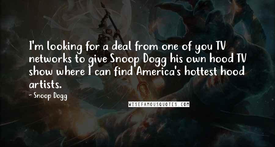 Snoop Dogg Quotes: I'm looking for a deal from one of you TV networks to give Snoop Dogg his own hood TV show where I can find America's hottest hood artists.