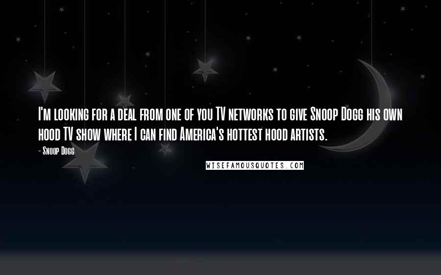 Snoop Dogg Quotes: I'm looking for a deal from one of you TV networks to give Snoop Dogg his own hood TV show where I can find America's hottest hood artists.