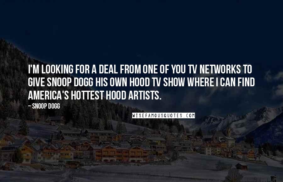 Snoop Dogg Quotes: I'm looking for a deal from one of you TV networks to give Snoop Dogg his own hood TV show where I can find America's hottest hood artists.