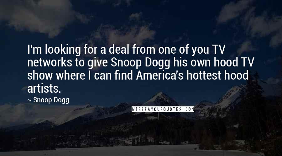 Snoop Dogg Quotes: I'm looking for a deal from one of you TV networks to give Snoop Dogg his own hood TV show where I can find America's hottest hood artists.