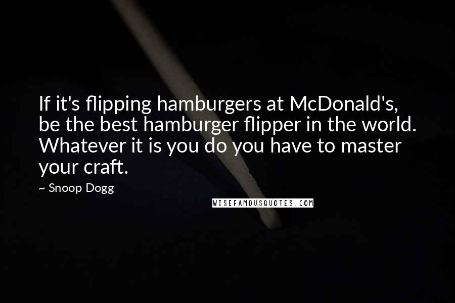 Snoop Dogg Quotes: If it's flipping hamburgers at McDonald's, be the best hamburger flipper in the world. Whatever it is you do you have to master your craft.