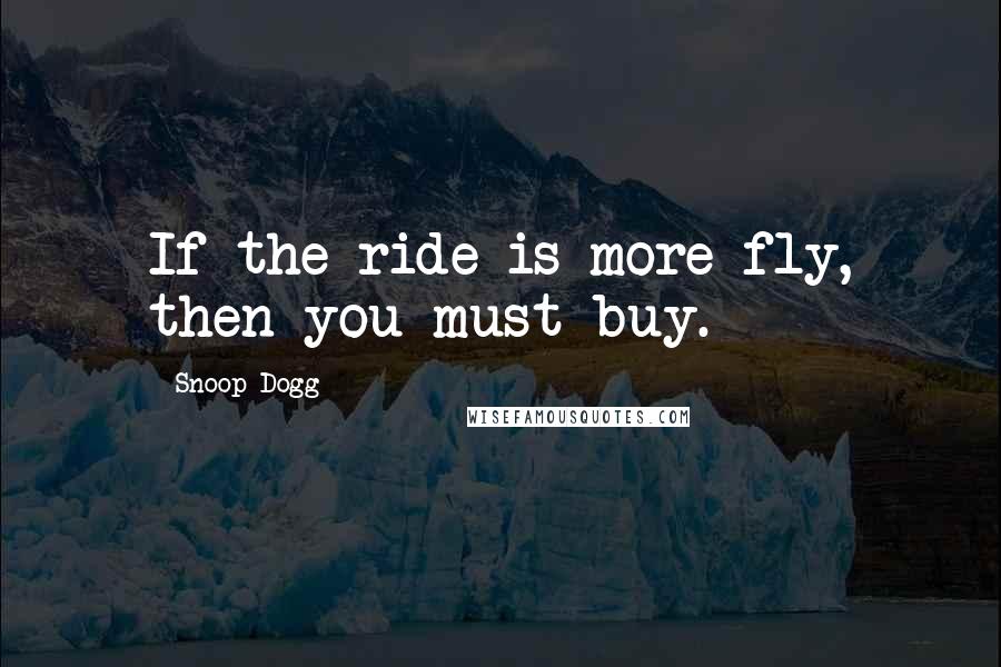 Snoop Dogg Quotes: If the ride is more fly, then you must buy.