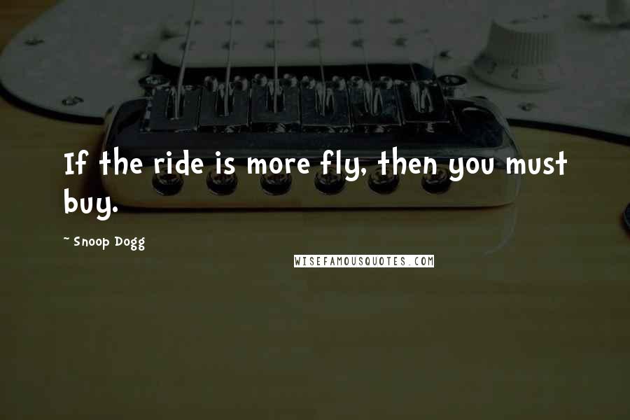 Snoop Dogg Quotes: If the ride is more fly, then you must buy.