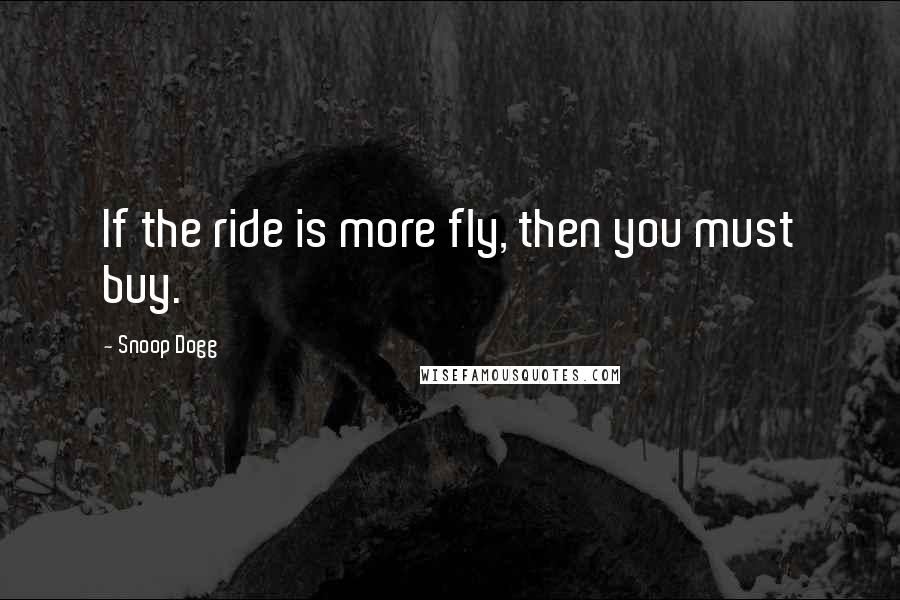 Snoop Dogg Quotes: If the ride is more fly, then you must buy.
