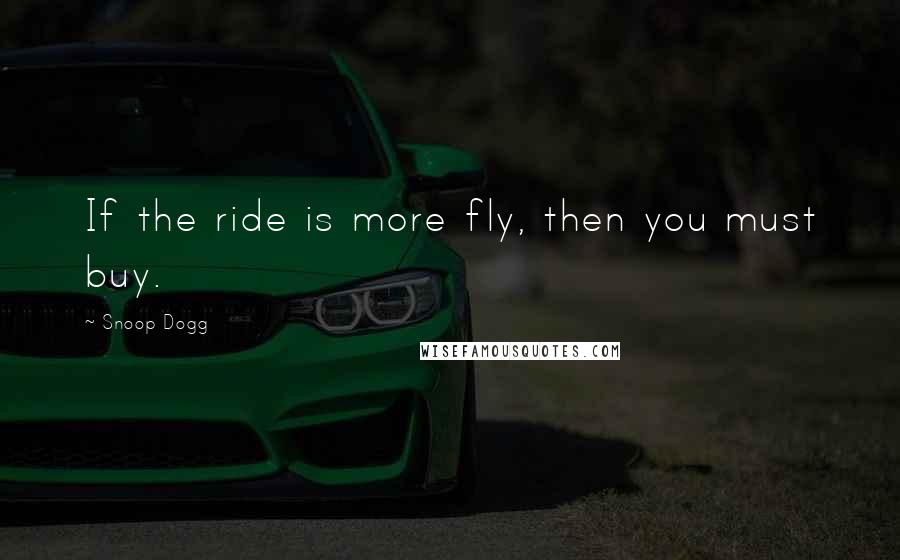Snoop Dogg Quotes: If the ride is more fly, then you must buy.