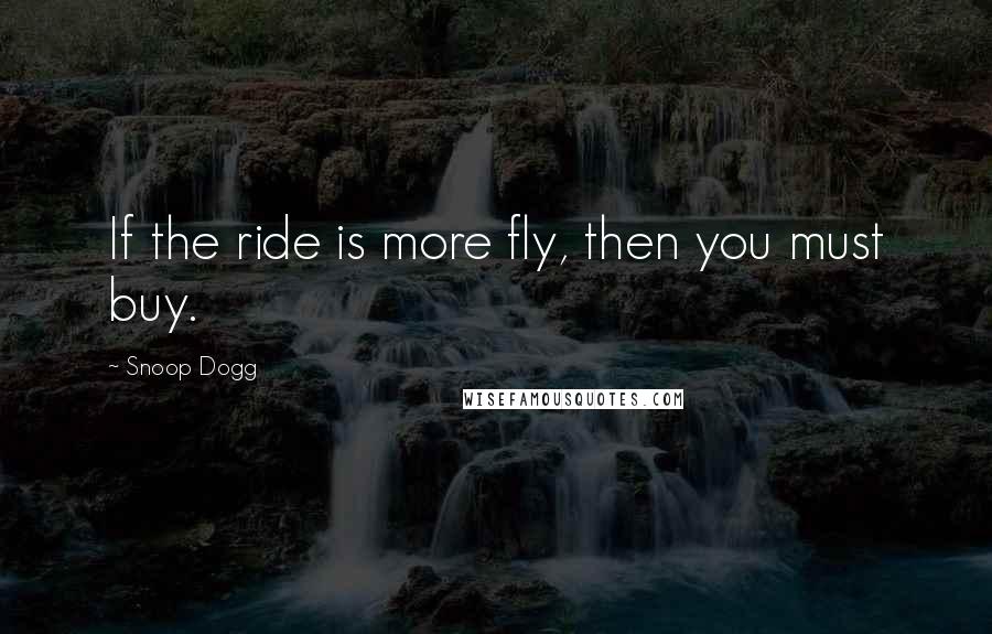 Snoop Dogg Quotes: If the ride is more fly, then you must buy.