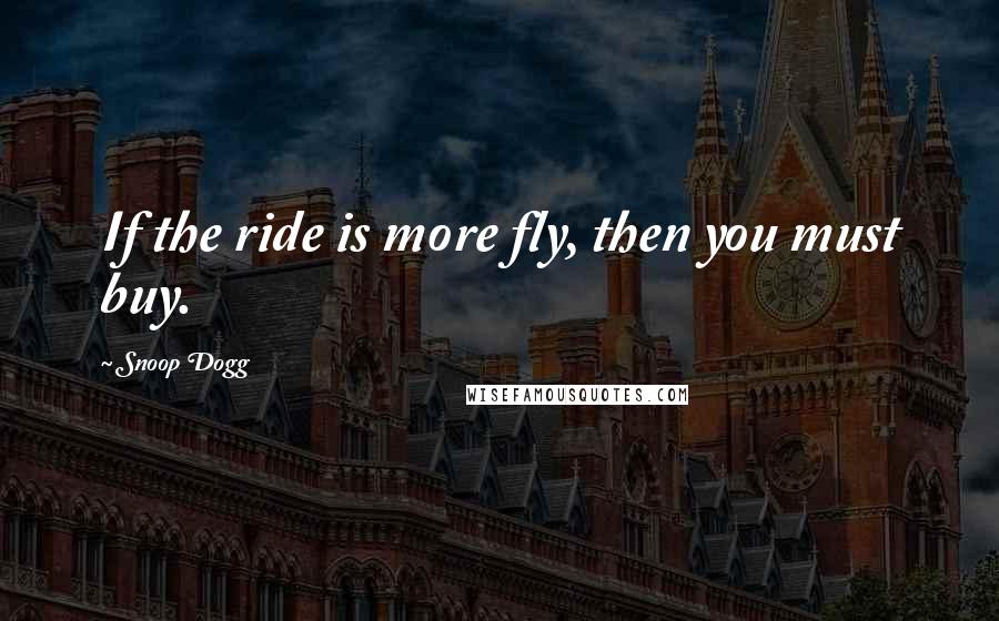 Snoop Dogg Quotes: If the ride is more fly, then you must buy.