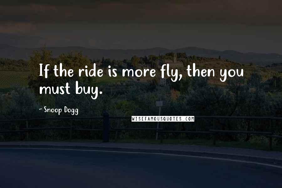 Snoop Dogg Quotes: If the ride is more fly, then you must buy.