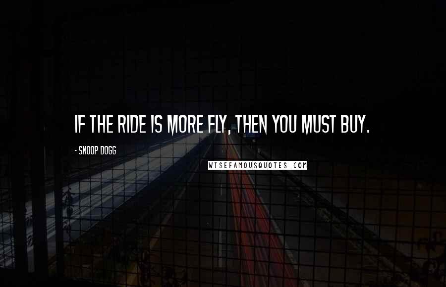 Snoop Dogg Quotes: If the ride is more fly, then you must buy.