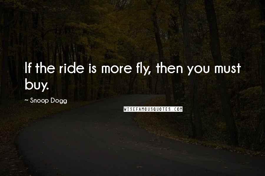 Snoop Dogg Quotes: If the ride is more fly, then you must buy.