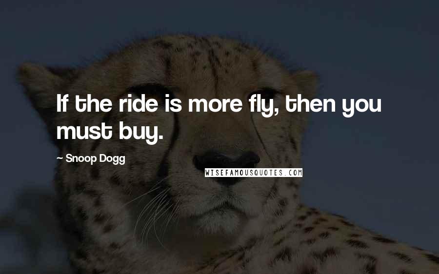 Snoop Dogg Quotes: If the ride is more fly, then you must buy.