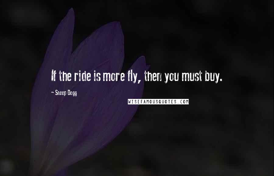 Snoop Dogg Quotes: If the ride is more fly, then you must buy.