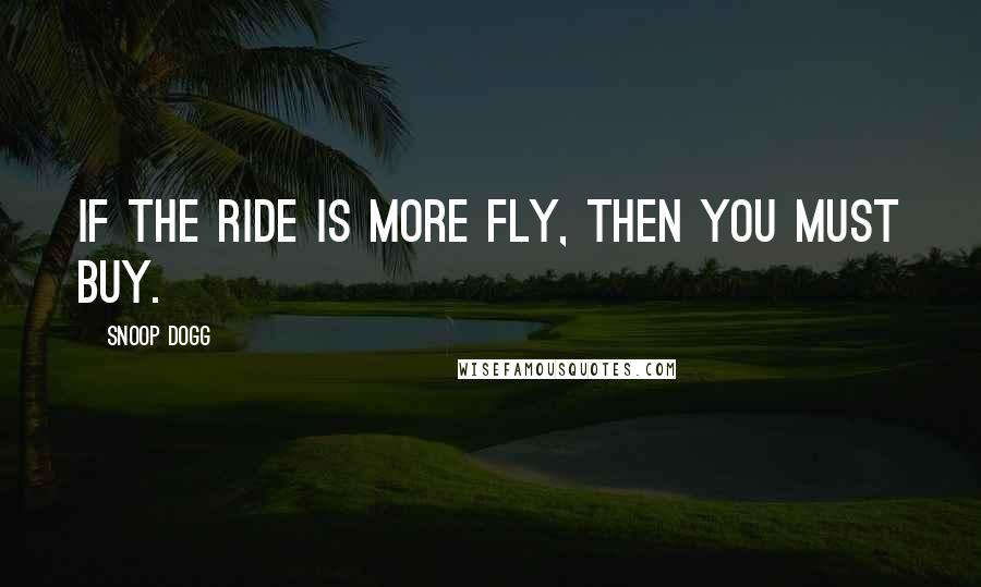 Snoop Dogg Quotes: If the ride is more fly, then you must buy.