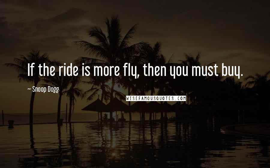 Snoop Dogg Quotes: If the ride is more fly, then you must buy.