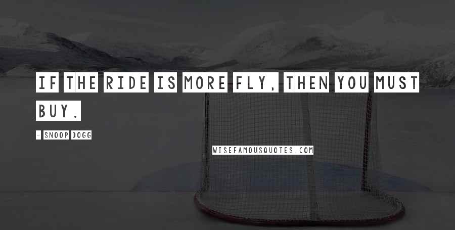 Snoop Dogg Quotes: If the ride is more fly, then you must buy.