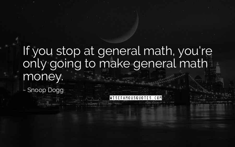 Snoop Dogg Quotes: If you stop at general math, you're only going to make general math money.