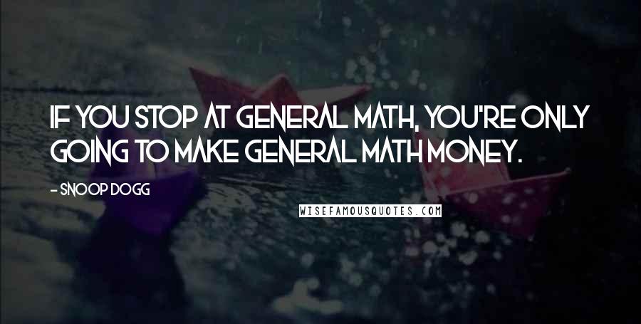 Snoop Dogg Quotes: If you stop at general math, you're only going to make general math money.