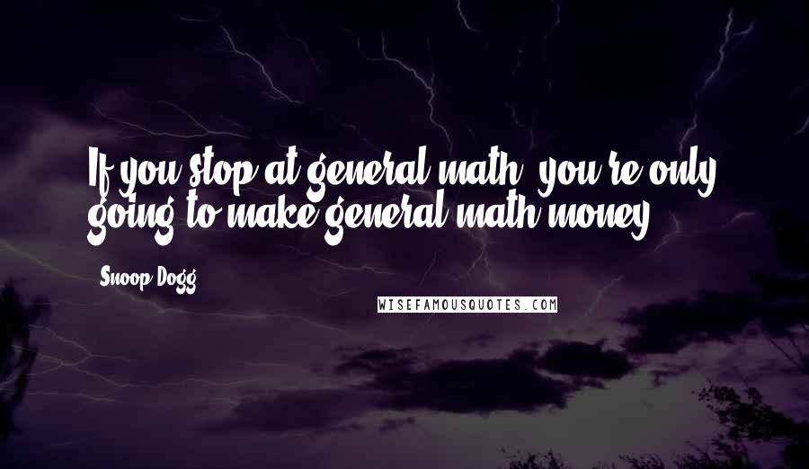 Snoop Dogg Quotes: If you stop at general math, you're only going to make general math money.