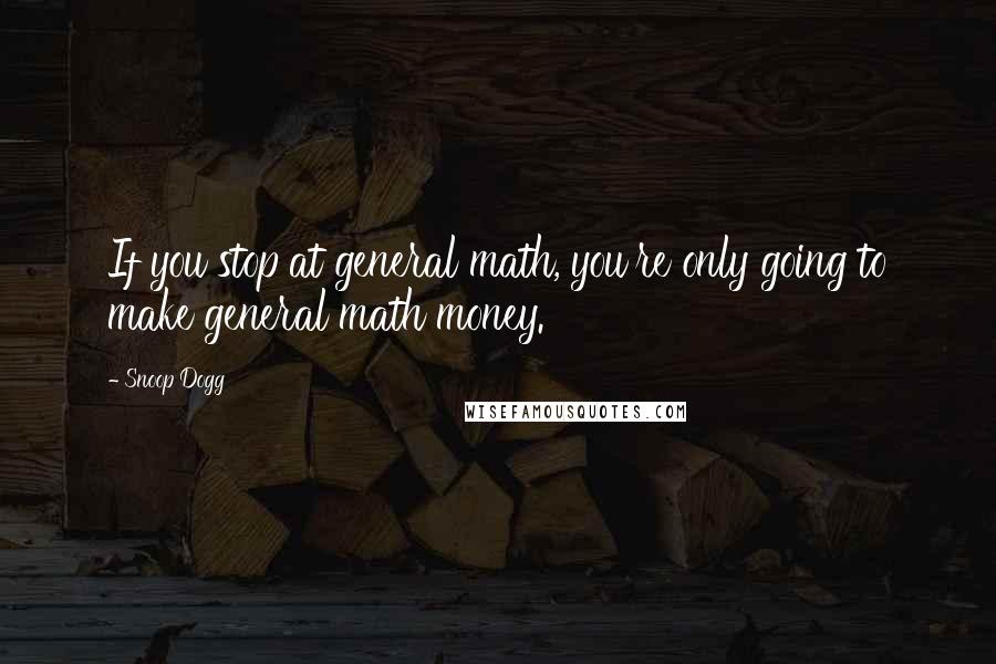 Snoop Dogg Quotes: If you stop at general math, you're only going to make general math money.