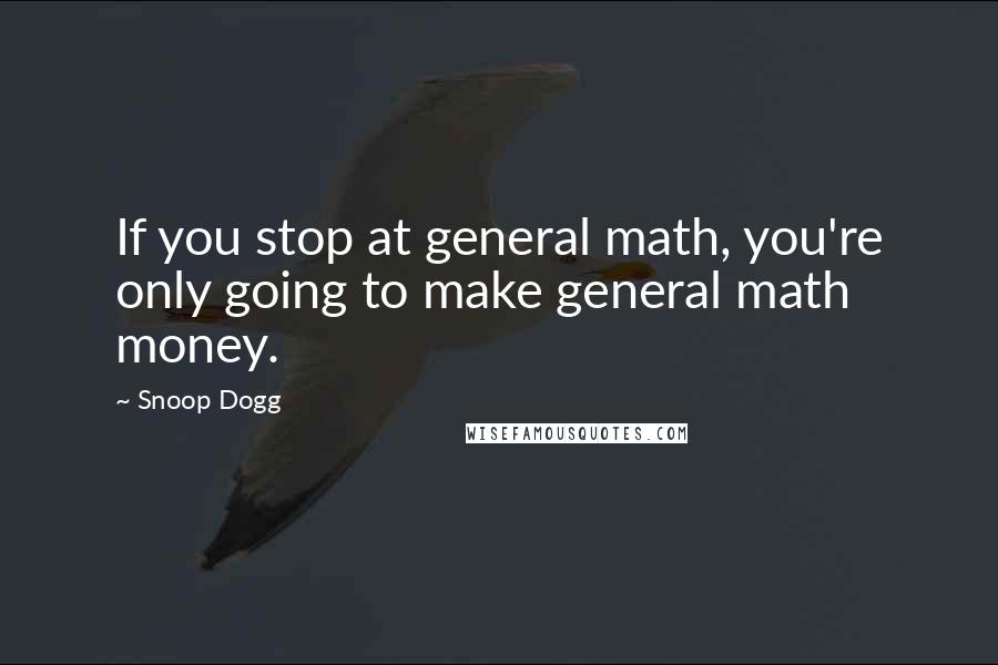 Snoop Dogg Quotes: If you stop at general math, you're only going to make general math money.