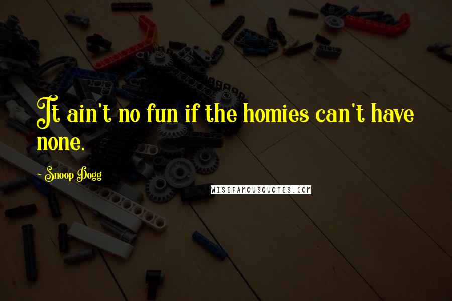 Snoop Dogg Quotes: It ain't no fun if the homies can't have none.