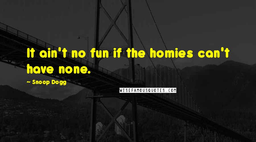 Snoop Dogg Quotes: It ain't no fun if the homies can't have none.