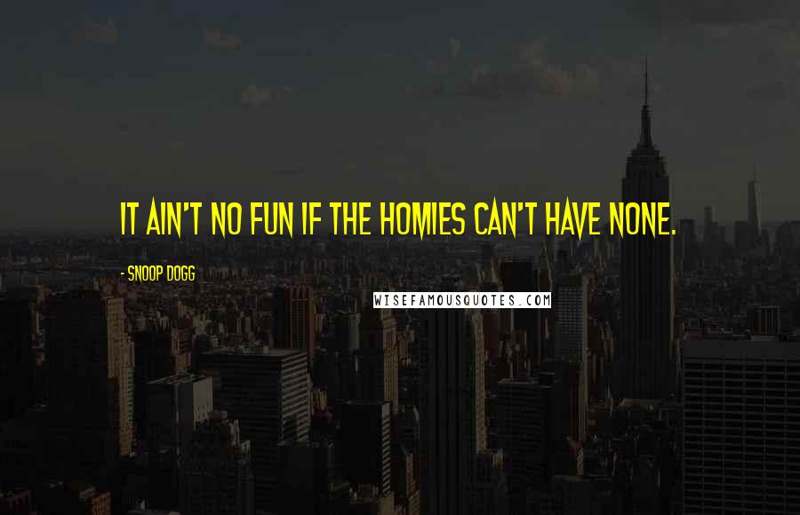 Snoop Dogg Quotes: It ain't no fun if the homies can't have none.